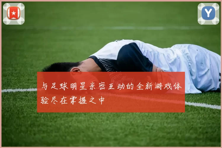 与足球明星亲密互动的全新游戏体验尽在掌握之中