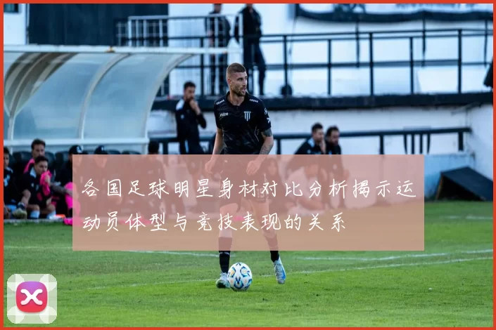 各国足球明星身材对比分析揭示运动员体型与竞技表现的关系