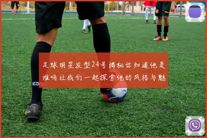 足球明星发型24号揭秘你知道他是谁吗让我们一起探索他的风格与魅力