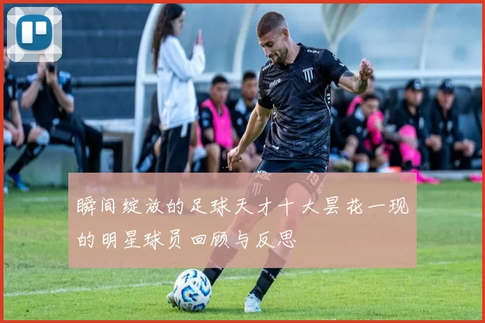 瞬间绽放的足球天才十大昙花一现的明星球员回顾与反思
