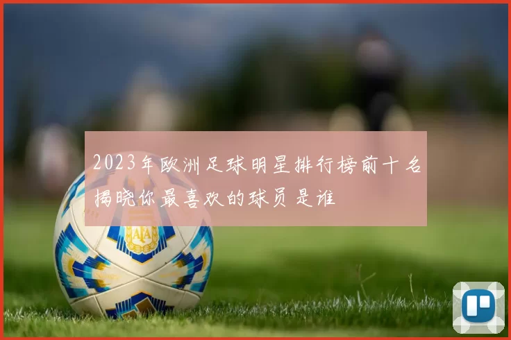 2023年欧洲足球明星排行榜前十名揭晓你最喜欢的球员是谁