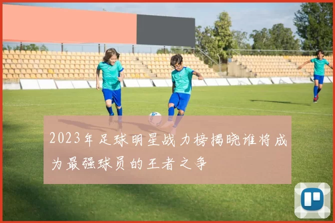 2023年足球明星战力榜揭晓谁将成为最强球员的王者之争