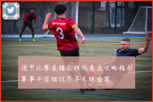 德甲比赛直播在线观看全攻略精彩赛事不容错过尽享足球盛宴