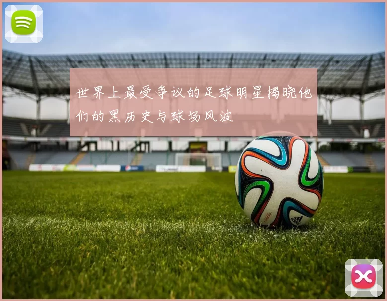 世界上最受争议的足球明星揭晓他们的黑历史与球场风波