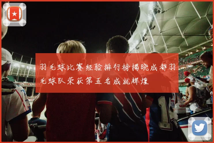羽毛球比赛经验排行榜揭晓成都羽毛球队荣获第五名成就辉煌