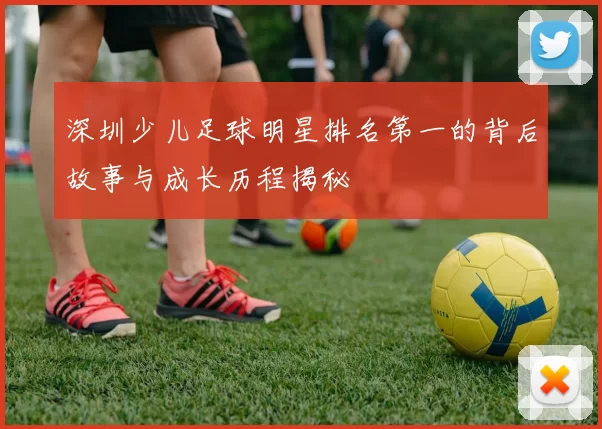 深圳少儿足球明星排名第一的背后故事与成长历程揭秘
