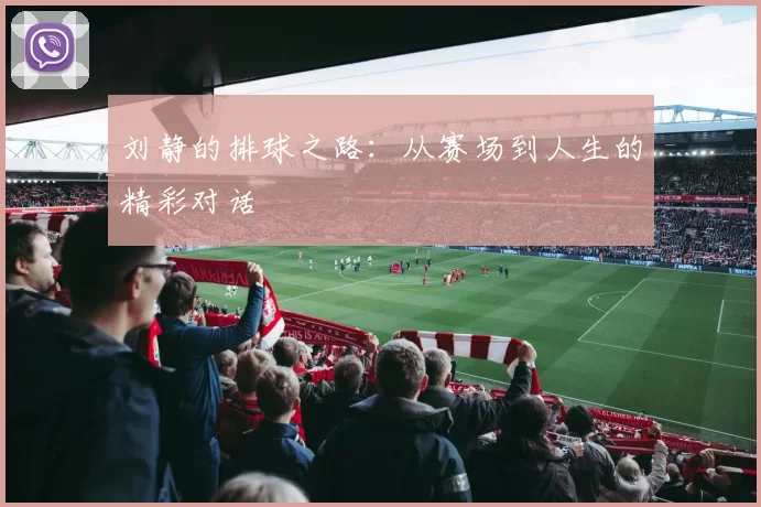 刘静的排球之路：从赛场到人生的精彩对话
