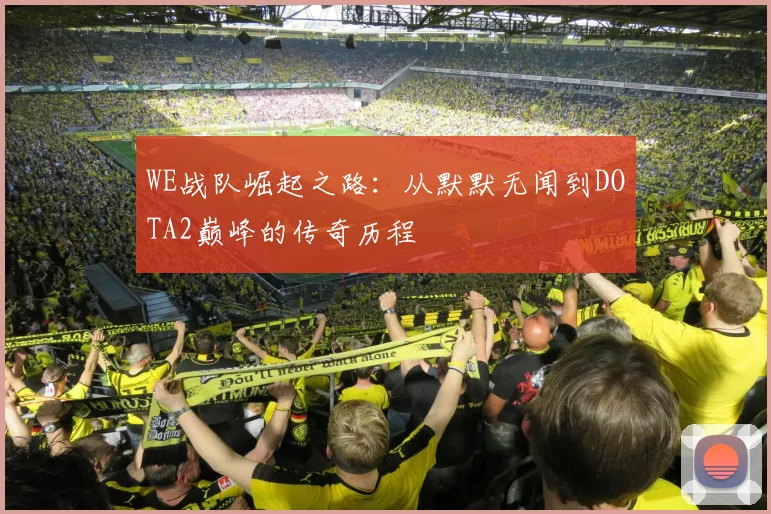 WE战队崛起之路：从默默无闻到DOTA2巅峰的传奇历程