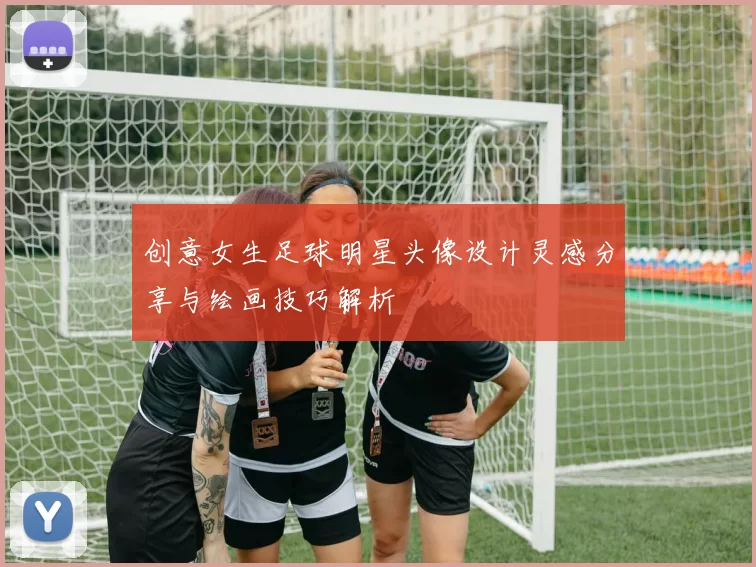 创意女生足球明星头像设计灵感分享与绘画技巧解析