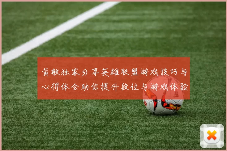 黄敏独家分享英雄联盟游戏技巧与心得体会助你提升段位与游戏体验