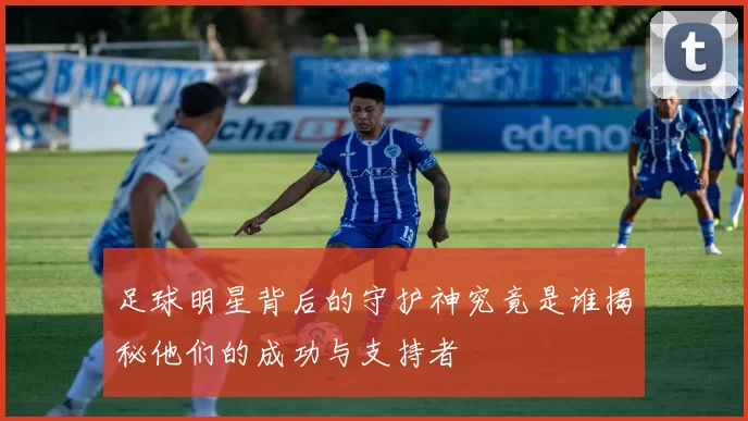 足球明星背后的守护神究竟是谁揭秘他们的成功与支持者