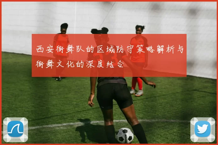 西安街舞队的区域防守策略解析与街舞文化的深度结合