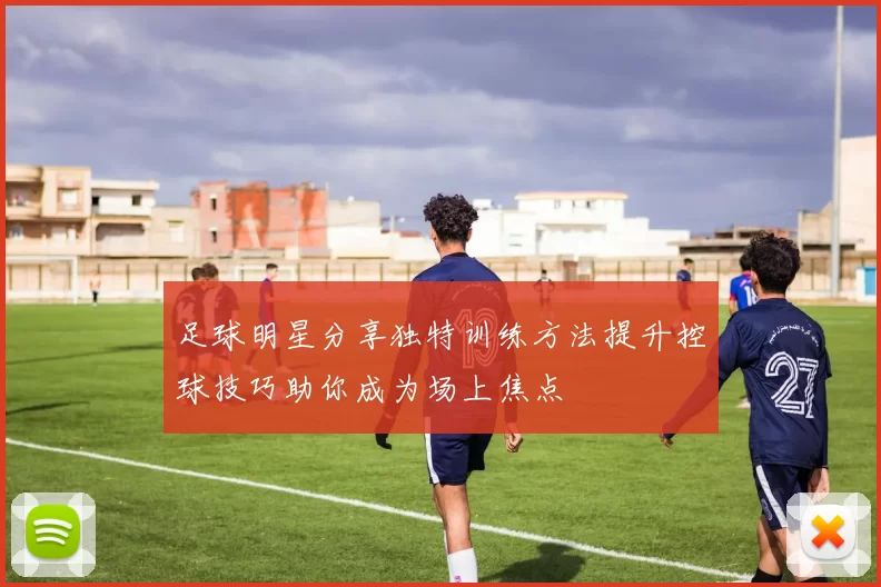足球明星分享独特训练方法提升控球技巧助你成为场上焦点