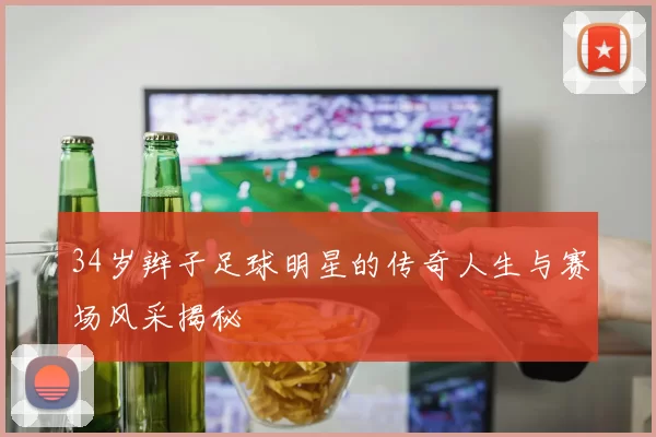 34岁辫子足球明星的传奇人生与赛场风采揭秘
