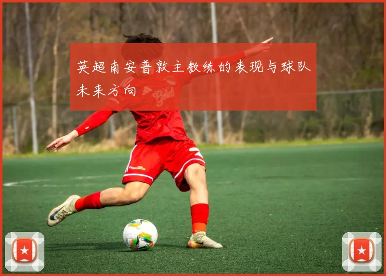 英超南安普敦主教练的表现与球队未来方向