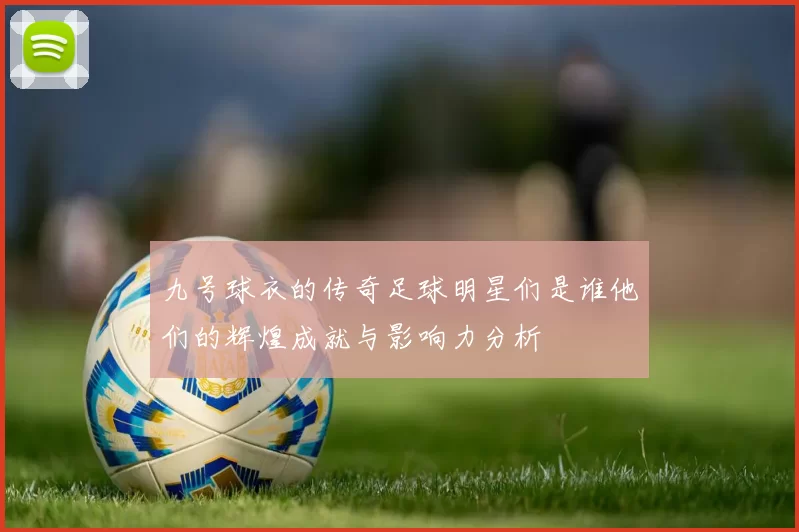 九号球衣的传奇足球明星们是谁他们的辉煌成就与影响力分析