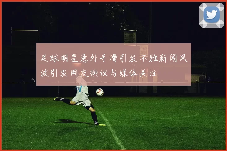 足球明星意外手滑引发不雅新闻风波引发网友热议与媒体关注