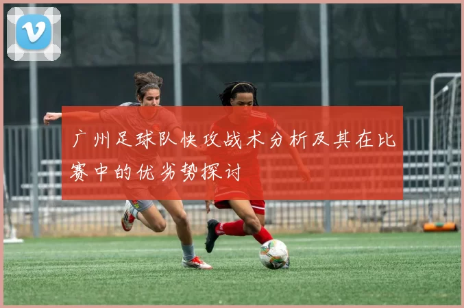 广州足球队快攻战术分析及其在比赛中的优劣势探讨