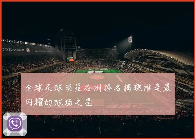 全球足球明星各洲排名揭晓谁是最闪耀的球场之星