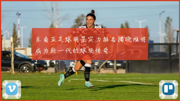 东南亚足球明星实力排名揭晓谁将成为新一代的球场传奇
