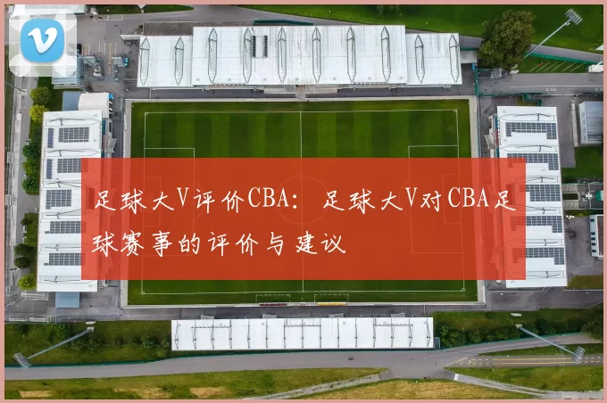 足球大V评价CBA：足球大V对CBA足球赛事的评价与建议