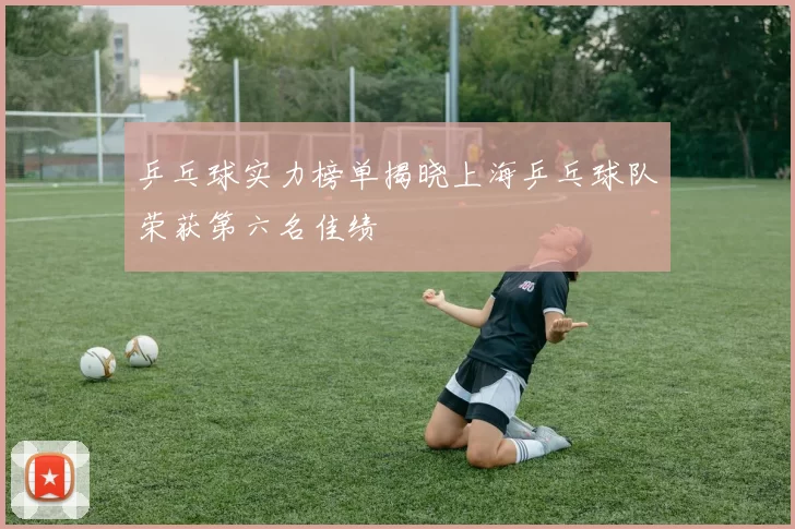 乒乓球实力榜单揭晓上海乒乓球队荣获第六名佳绩