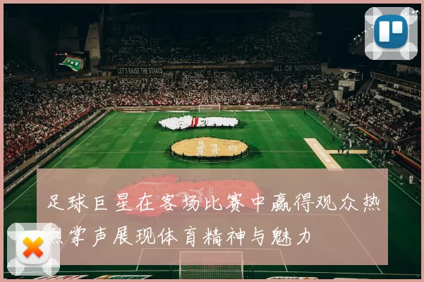 足球巨星在客场比赛中赢得观众热烈掌声展现体育精神与魅力