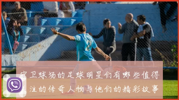 守卫球场的足球明星们有哪些值得关注的传奇人物与他们的精彩故事