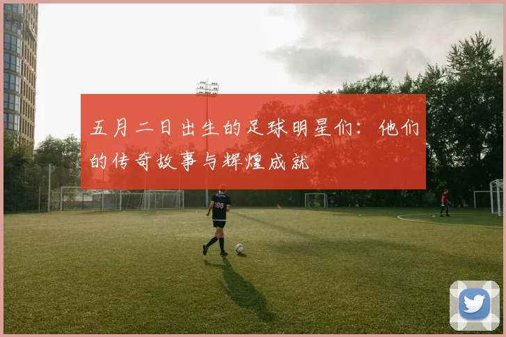 五月二日出生的足球明星们：他们的传奇故事与辉煌成就
