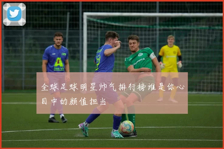 全球足球明星帅气排行榜谁是你心目中的颜值担当